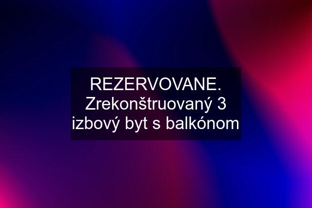 REZERVOVANE. Zrekonštruovaný 3 izbový byt s balkónom