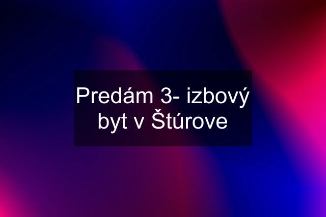 Predám 3- izbový byt v Štúrove