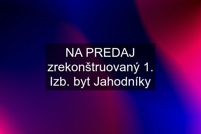 NA PREDAJ zrekonštruovaný 1. Izb. byt Jahodníky