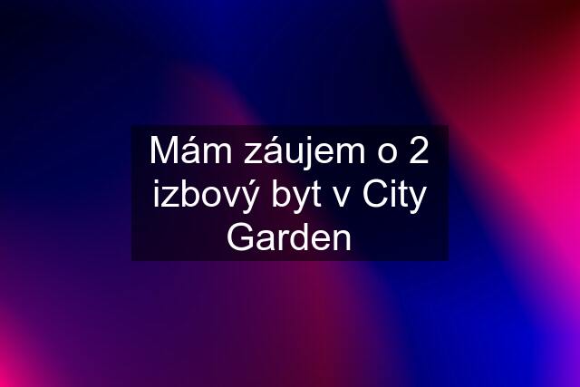 Mám záujem o 2 izbový byt v City Garden