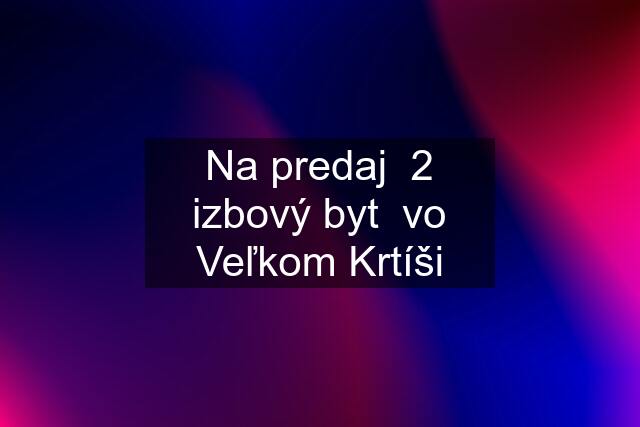 Na predaj  2 izbový byt  vo Veľkom Krtíši