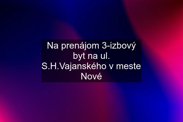 Na prenájom 3-izbový byt na ul. S.H.Vajanského v meste Nové