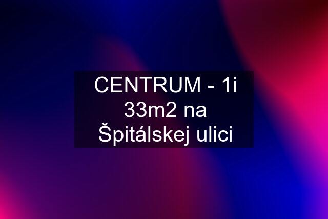 CENTRUM - 1i 33m2 na Špitálskej ulici