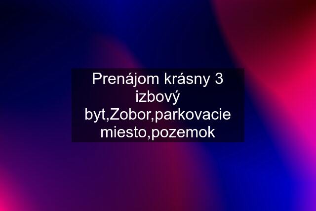 Prenájom krásny 3 izbový byt,Zobor,parkovacie miesto,pozemok