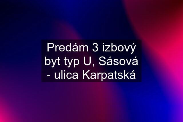 Predám 3 izbový byt typ U, Sásová - ulica Karpatská