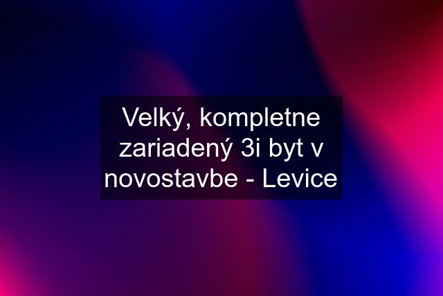 Velký, kompletne zariadený 3i byt v novostavbe - Levice