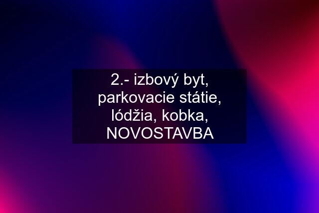 2.- izbový byt, parkovacie státie, lódžia, kobka, NOVOSTAVBA