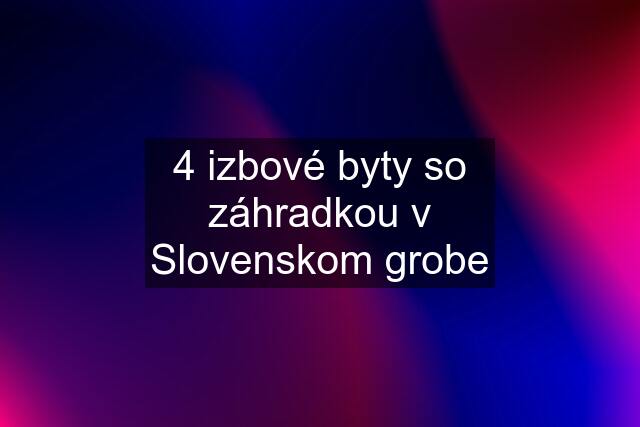 4 izbové byty so záhradkou v Slovenskom grobe