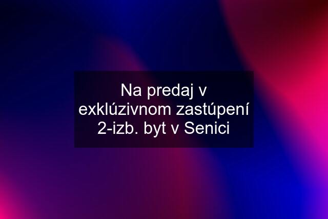 Na predaj v exklúzivnom zastúpení 2-izb. byt v Senici