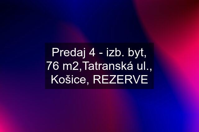 Predaj 4 - izb. byt, 76 m2,Tatranská ul., Košice, REZERVE