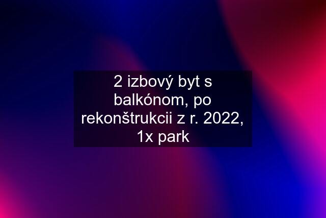 2 izbový byt s balkónom, po rekonštrukcii z r. 2022, 1x park