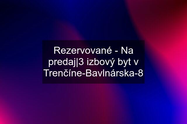 Rezervované - Na predaj|3 izbový byt v Trenčíne-Bavlnárska-8