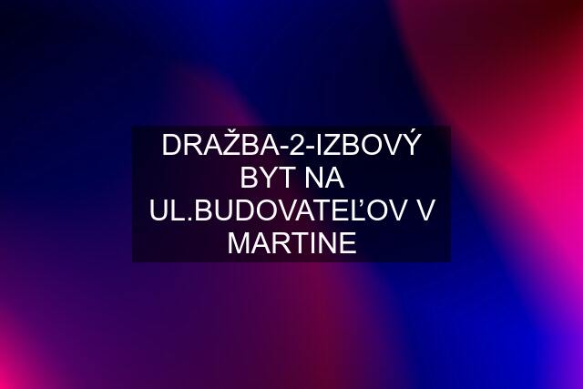 DRAŽBA-2-IZBOVÝ BYT NA UL.BUDOVATEĽOV V MARTINE