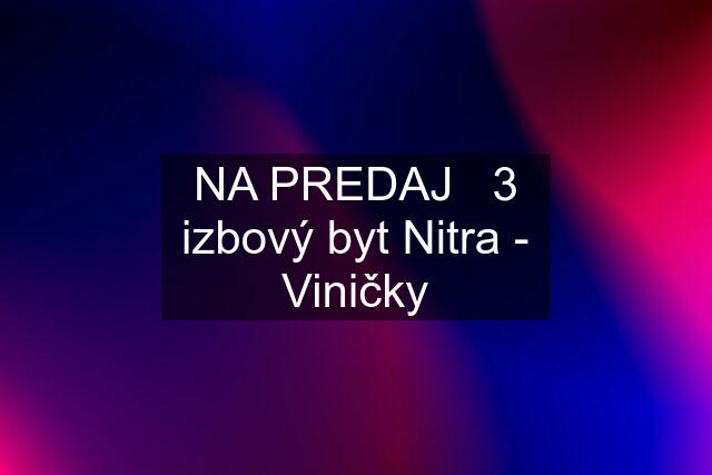 NA PREDAJ   3 izbový byt Nitra - Viničky