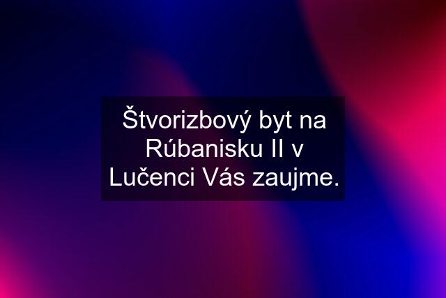 Štvorizbový byt na Rúbanisku II v Lučenci Vás zaujme.