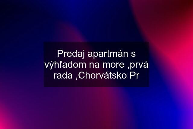 Predaj apartmán s výhľadom na more ,prvá rada ,Chorvátsko Pr