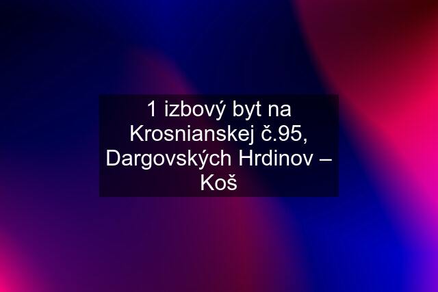 1 izbový byt na Krosnianskej č.95, Dargovských Hrdinov – Koš