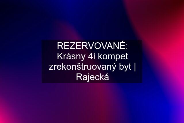 REZERVOVANÉ: Krásny 4i kompet zrekonštruovaný byt | Rajecká