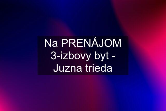 Na PRENÁJOM 3-izbovy byt - Juzna trieda