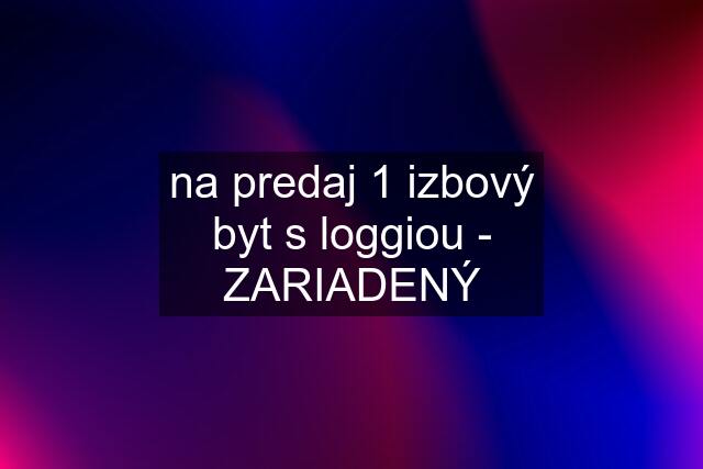 na predaj 1 izbový byt s loggiou - ZARIADENÝ