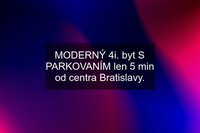 MODERNÝ 4i. byt S PARKOVANÍM len 5 min od centra Bratislavy.