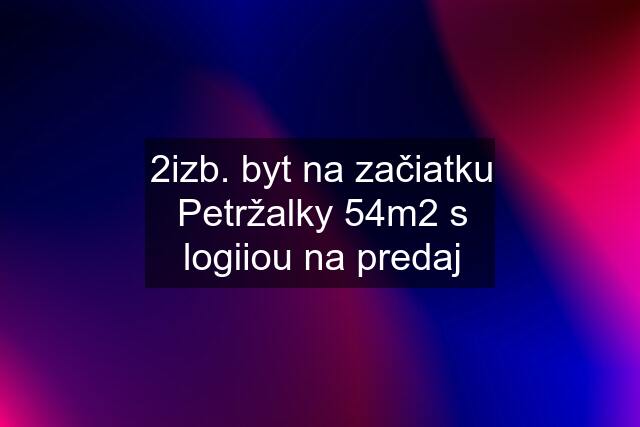 2izb. byt na začiatku Petržalky 54m2 s logiiou na predaj