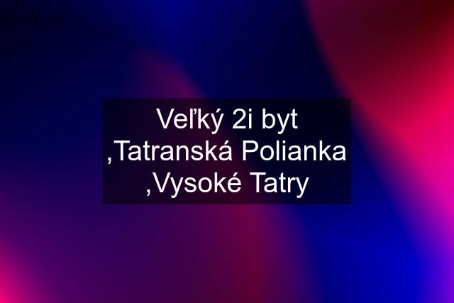 Veľký 2i byt ,Tatranská Polianka ,Vysoké Tatry