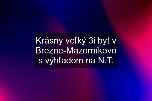 Krásny veľký 3i byt v Brezne-Mazorníkovo s výhľadom na N.T.