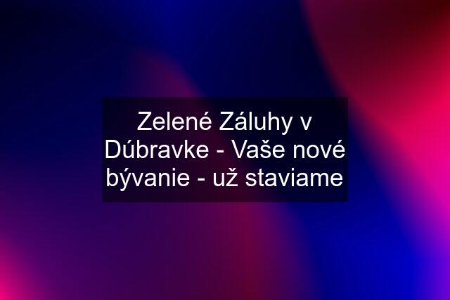 Zelené Záluhy v Dúbravke - Vaše nové bývanie - už staviame