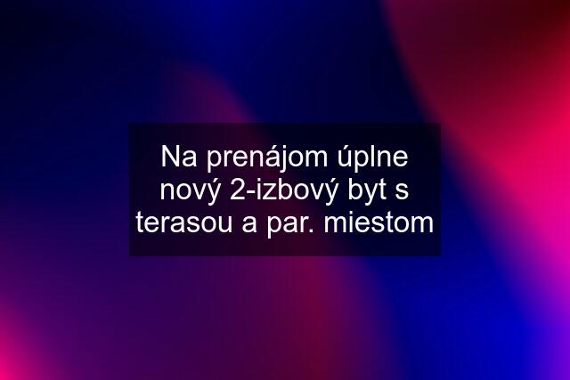 Na prenájom úplne nový 2-izbový byt s terasou a par. miestom