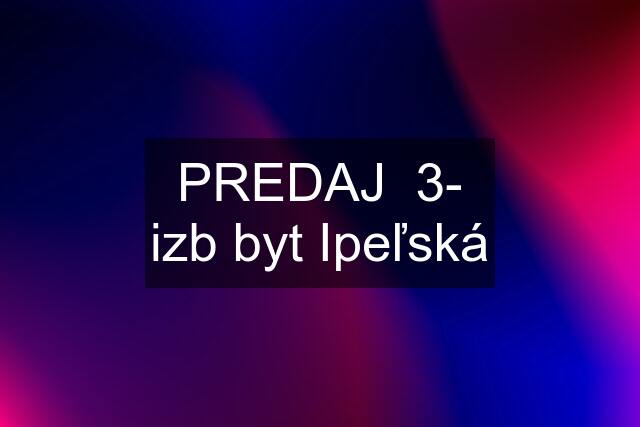 PREDAJ  3- izb byt Ipeľská