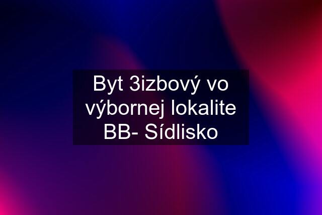 Byt 3izbový vo výbornej lokalite BB- Sídlisko