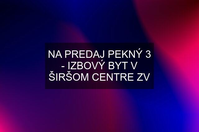 NA PREDAJ PEKNÝ 3 - IZBOVÝ BYT V ŠIRŠOM CENTRE ZV