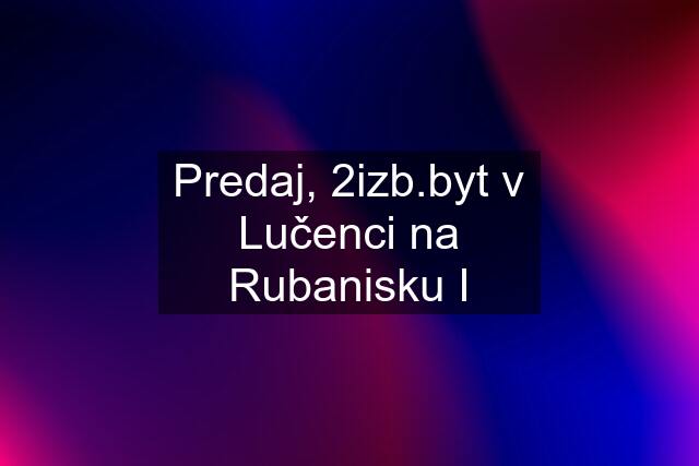 Predaj, 2izb.byt v Lučenci na Rubanisku I