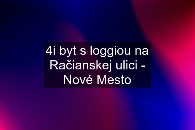 4i byt s loggiou na Račianskej ulici - Nové Mesto