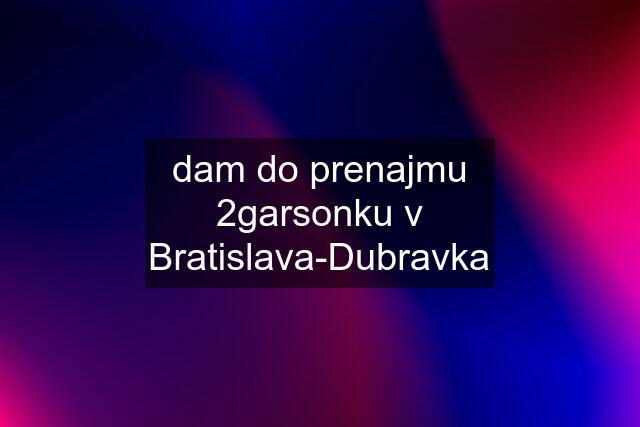 dam do prenajmu 2garsonku v Bratislava-Dubravka