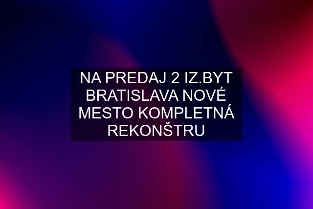 NA PREDAJ 2 IZ.BYT BRATISLAVA NOVÉ MESTO KOMPLETNÁ REKONŠTRU