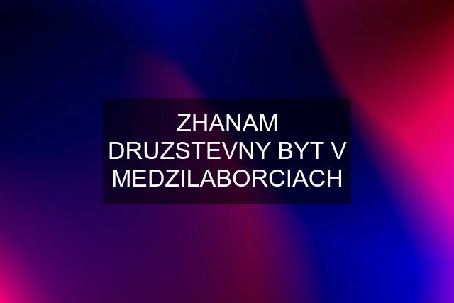 ZHANAM DRUZSTEVNY BYT V MEDZILABORCIACH