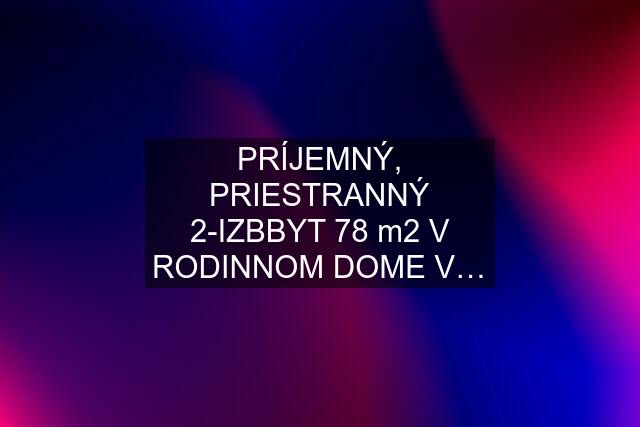 PRÍJEMNÝ, PRIESTRANNÝ 2-IZBBYT 78 m2 V RODINNOM DOME V…