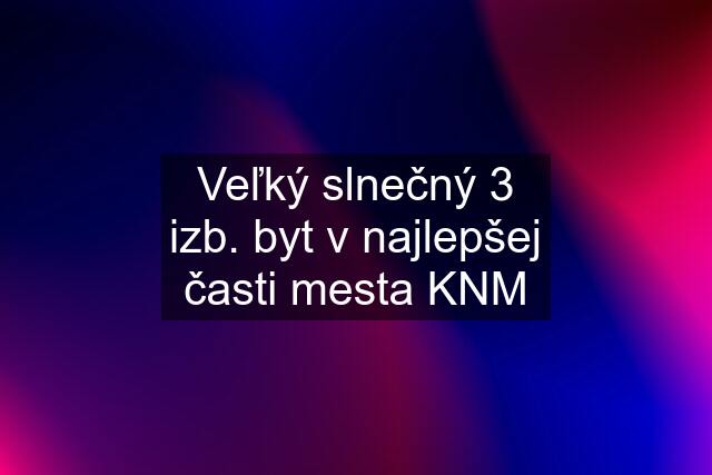 Veľký slnečný 3 izb. byt v najlepšej časti mesta KNM