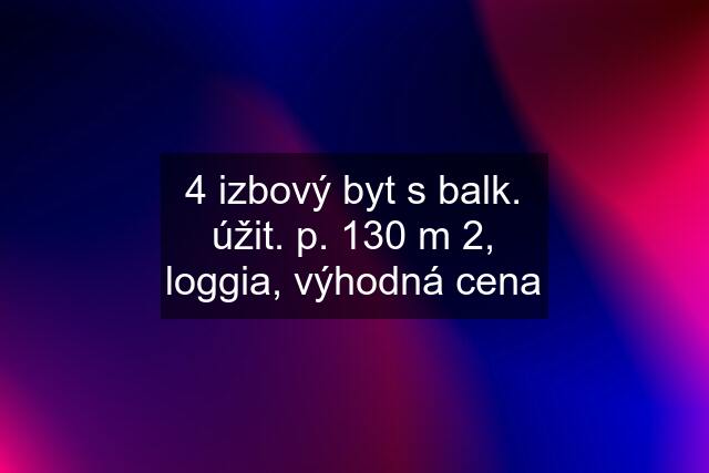 4 izbový byt s balk. úžit. p. 130 m 2, loggia, výhodná cena