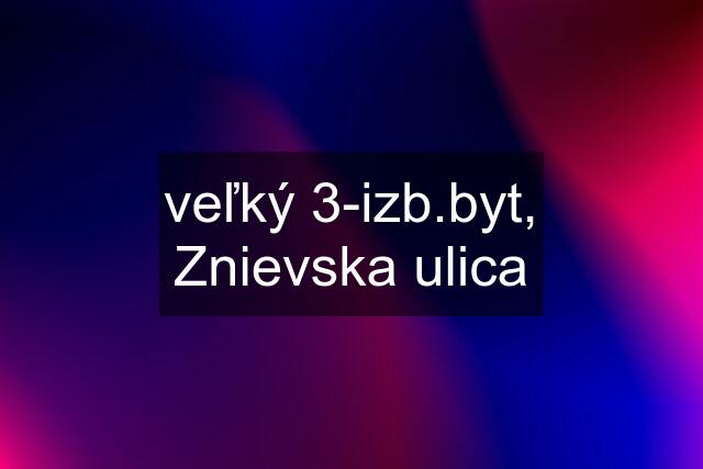 veľký 3-izb.byt, Znievska ulica