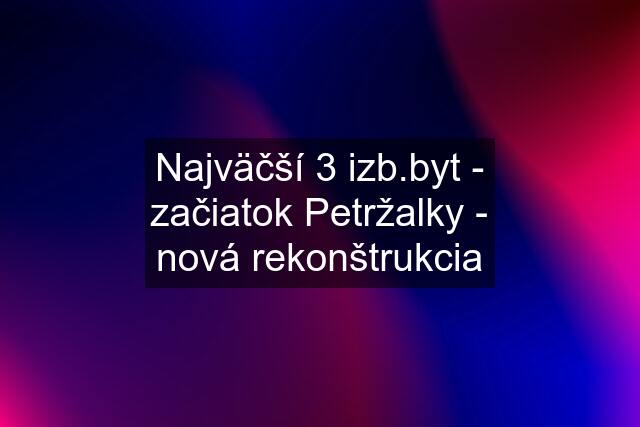 Najväčší 3 izb.byt - začiatok Petržalky - nová rekonštrukcia