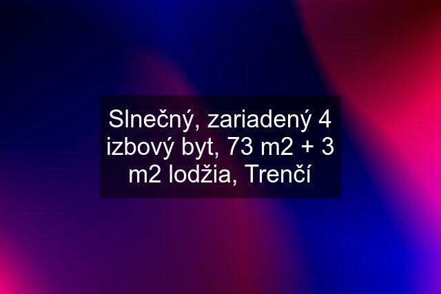 Slnečný, zariadený 4 izbový byt, 73 m2 + 3 m2 lodžia, Trenčí