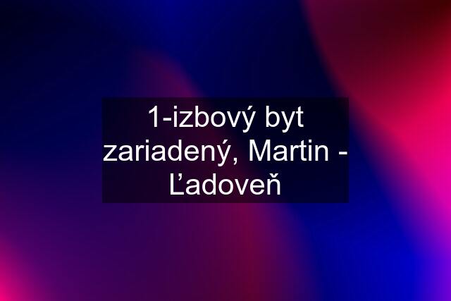 1-izbový byt zariadený, Martin - Ľadoveň