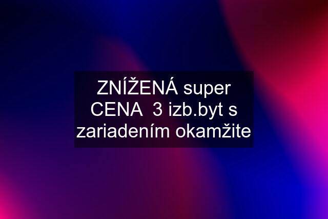 ZNÍŽENÁ super CENA  3 izb.byt s zariadením okamžite