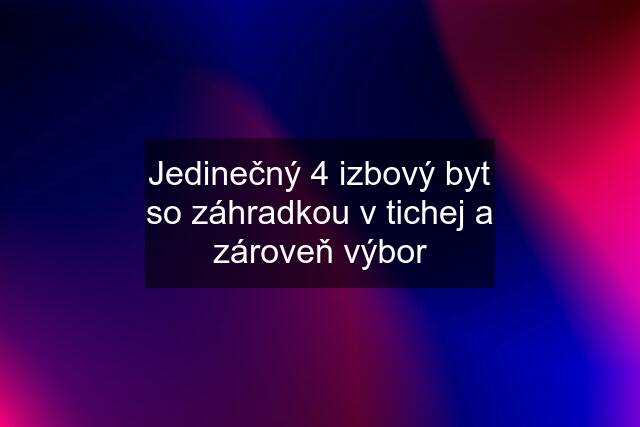 Jedinečný 4 izbový byt so záhradkou v tichej a zároveň výbor