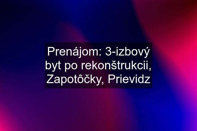 Prenájom: 3-izbový byt po rekonštrukcii, Zapotôčky, Prievidz