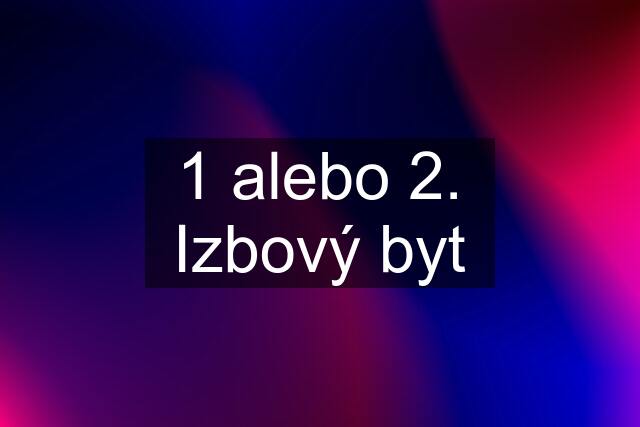 1 alebo 2. Izbový byt