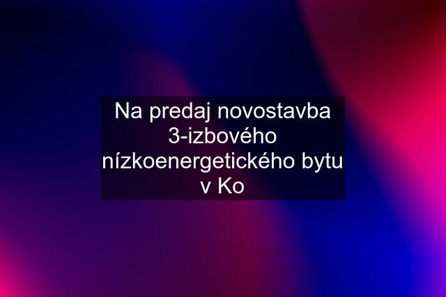 Na predaj novostavba 3-izbového nízkoenergetického bytu v Ko